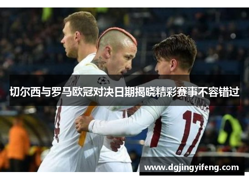 切尔西与罗马欧冠对决日期揭晓精彩赛事不容错过