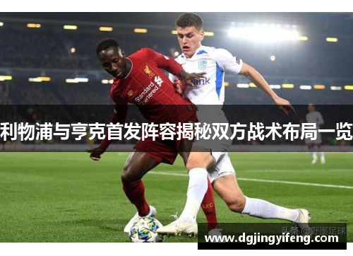 利物浦与亨克首发阵容揭秘双方战术布局一览