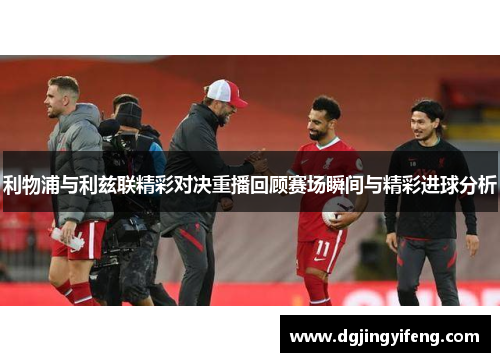 利物浦与利兹联精彩对决重播回顾赛场瞬间与精彩进球分析