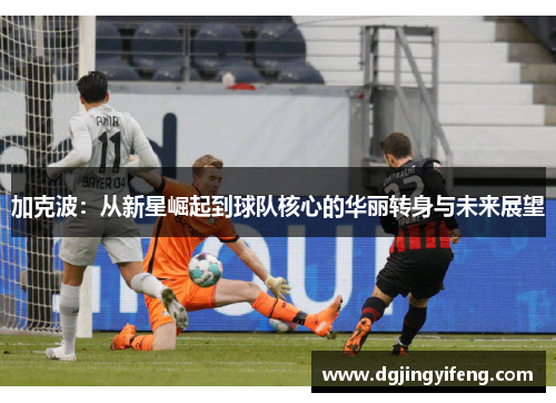 加克波：从新星崛起到球队核心的华丽转身与未来展望