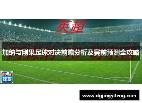 加纳与刚果足球对决前瞻分析及赛前预测全攻略