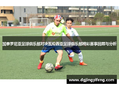 加泰罗尼亚足球俱乐部对决瓦伦西亚足球俱乐部精彩赛事回顾与分析