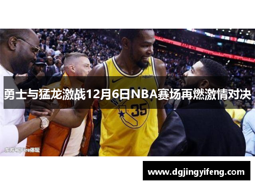 勇士与猛龙激战12月6日NBA赛场再燃激情对决
