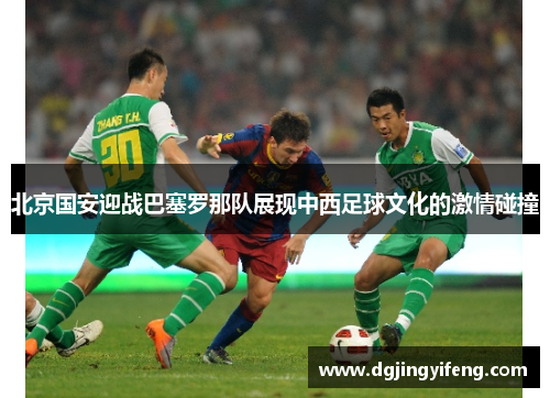 北京国安迎战巴塞罗那队展现中西足球文化的激情碰撞