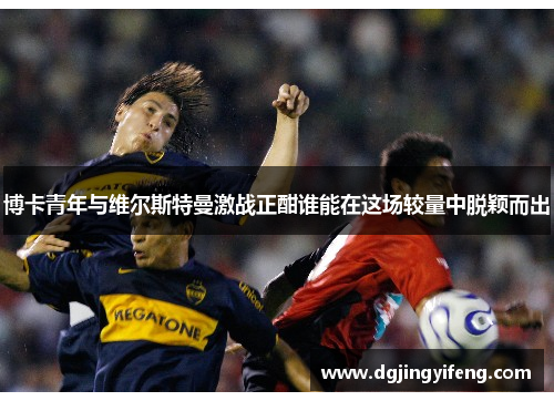 博卡青年与维尔斯特曼激战正酣谁能在这场较量中脱颖而出