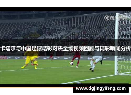卡塔尔与中国足球精彩对决全场视频回顾与精彩瞬间分析