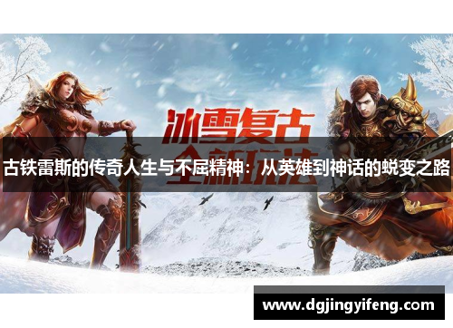 古铁雷斯的传奇人生与不屈精神：从英雄到神话的蜕变之路