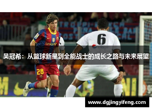 吴冠希：从篮球新星到全能战士的成长之路与未来展望