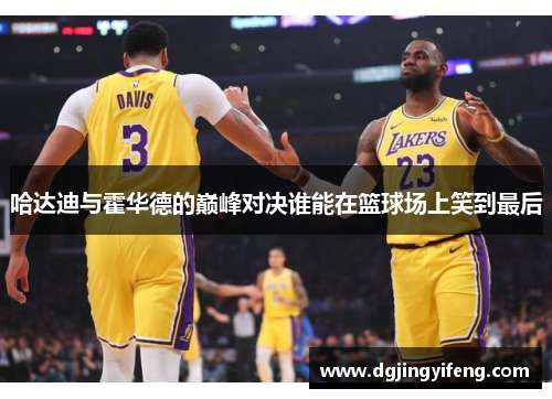 哈达迪与霍华德的巅峰对决谁能在篮球场上笑到最后