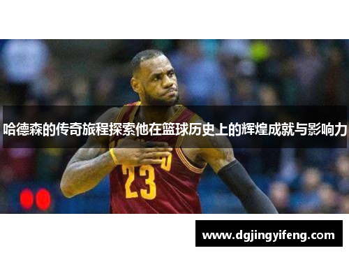 哈德森的传奇旅程探索他在篮球历史上的辉煌成就与影响力