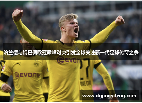 哈兰德与姆巴佩欧冠巅峰对决引发全球关注新一代足球传奇之争