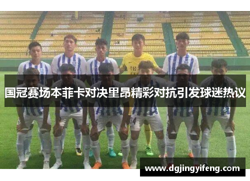 国冠赛场本菲卡对决里昂精彩对抗引发球迷热议