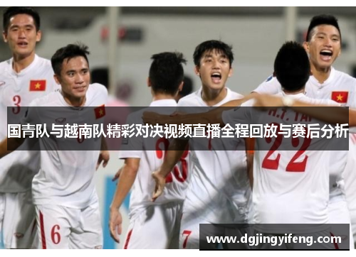 国青队与越南队精彩对决视频直播全程回放与赛后分析