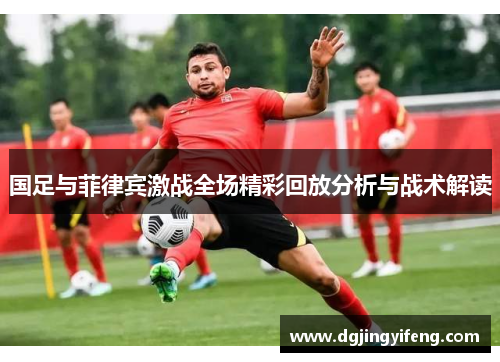 国足与菲律宾激战全场精彩回放分析与战术解读