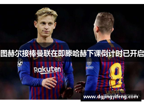 图赫尔接棒曼联在即滕哈赫下课倒计时已开启