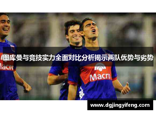 图库曼与竞技实力全面对比分析揭示两队优势与劣势