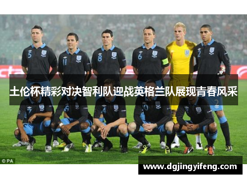 土伦杯精彩对决智利队迎战英格兰队展现青春风采