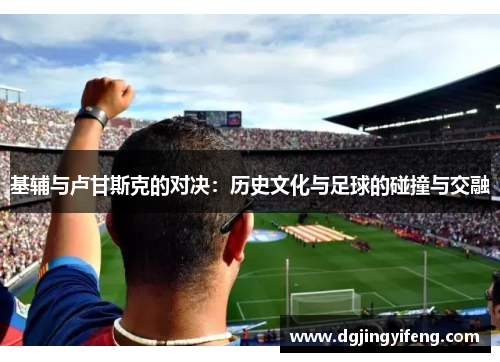 基辅与卢甘斯克的对决：历史文化与足球的碰撞与交融