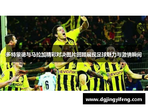 多特蒙德与马拉加精彩对决图片回顾展现足球魅力与激情瞬间