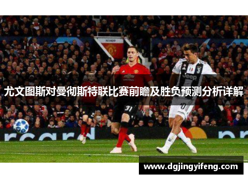 尤文图斯对曼彻斯特联比赛前瞻及胜负预测分析详解