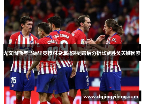 尤文图斯与马德里竞技对决谁能笑到最后分析比赛胜负关键因素