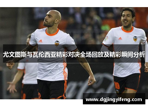 尤文图斯与瓦伦西亚精彩对决全场回放及精彩瞬间分析