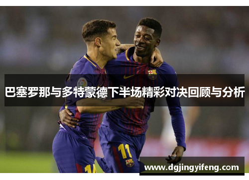 巴塞罗那与多特蒙德下半场精彩对决回顾与分析