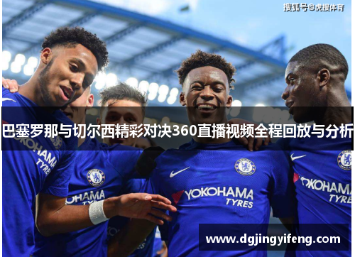 巴塞罗那与切尔西精彩对决360直播视频全程回放与分析