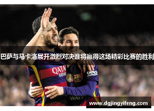 巴萨与马卡洛展开激烈对决谁将赢得这场精彩比赛的胜利
