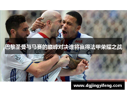 巴黎圣曼与马赛的巅峰对决谁将赢得法甲荣耀之战