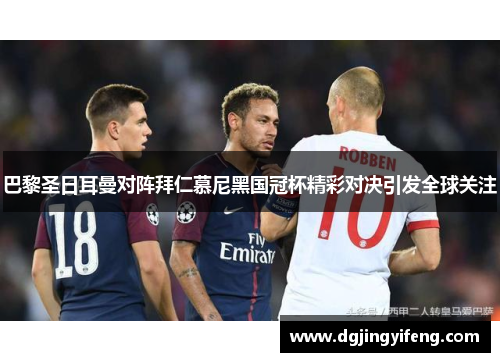 巴黎圣日耳曼对阵拜仁慕尼黑国冠杯精彩对决引发全球关注