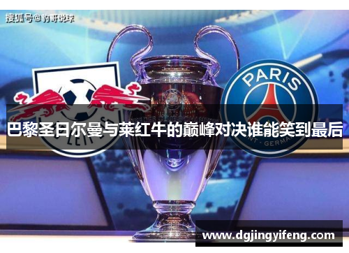 巴黎圣日尔曼与莱红牛的巅峰对决谁能笑到最后