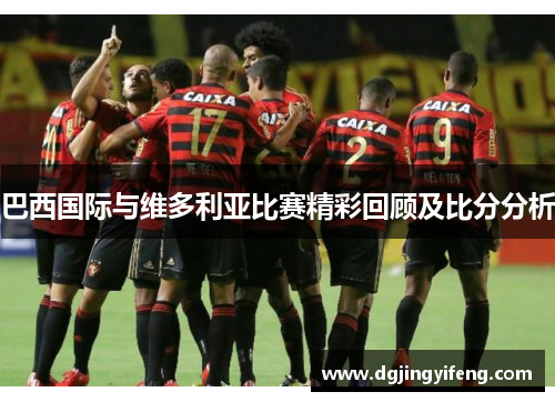 巴西国际与维多利亚比赛精彩回顾及比分分析