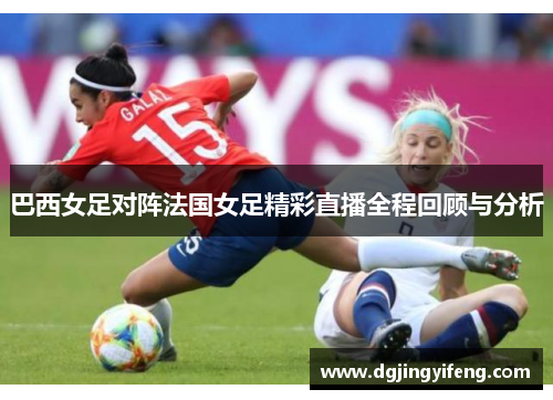 巴西女足对阵法国女足精彩直播全程回顾与分析
