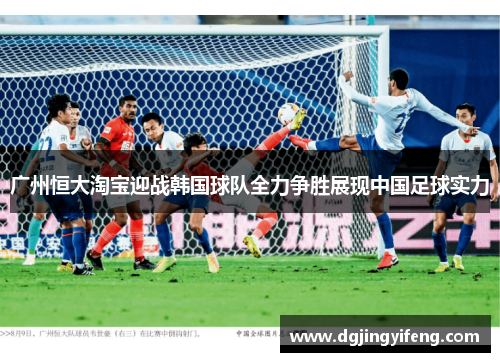 广州恒大淘宝迎战韩国球队全力争胜展现中国足球实力