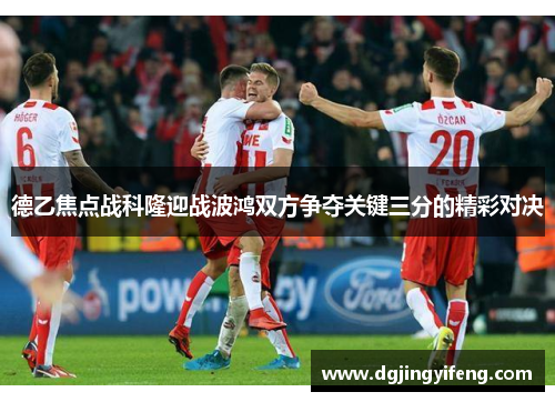 德乙焦点战科隆迎战波鸿双方争夺关键三分的精彩对决