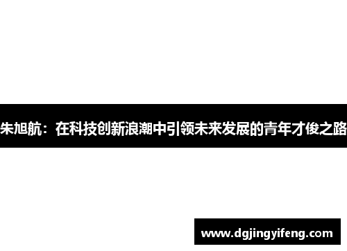 朱旭航：在科技创新浪潮中引领未来发展的青年才俊之路