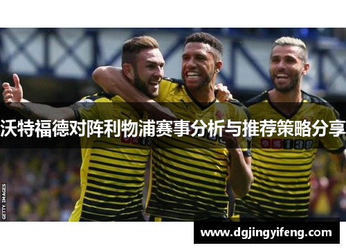沃特福德对阵利物浦赛事分析与推荐策略分享