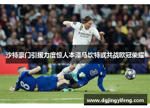 沙特豪门引援力度惊人本泽马坎特或共战欧冠荣耀
