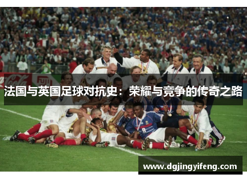 法国与英国足球对抗史：荣耀与竞争的传奇之路