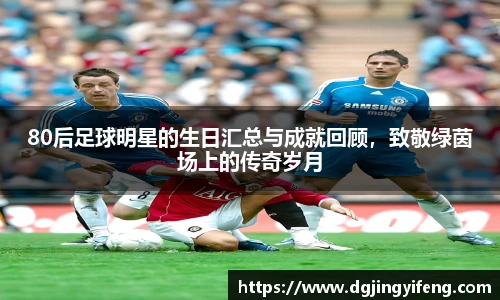 80后足球明星的生日汇总与成就回顾，致敬绿茵场上的传奇岁月