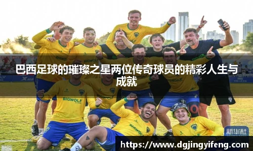 巴西足球的璀璨之星两位传奇球员的精彩人生与成就